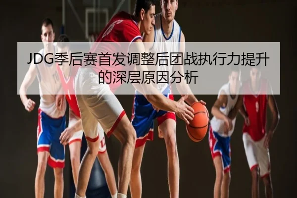 JDG季后赛首发调整后团战执行力提升的深层原因分析