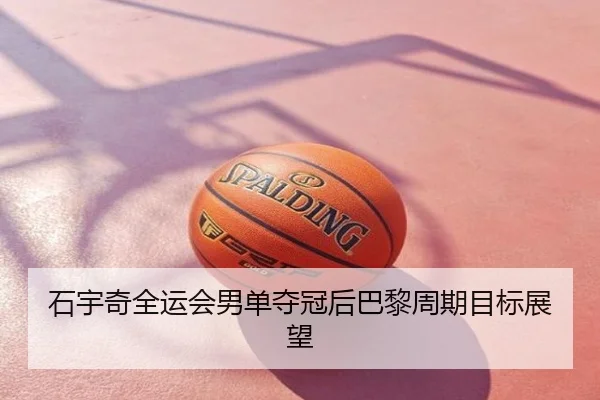 石宇奇全运会男单夺冠后巴黎周期目标展望（hth）