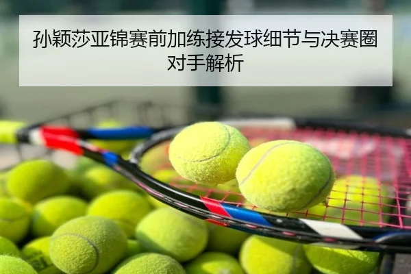 孙颖莎亚锦赛前加练接发球细节与决赛圈对手解析（hth）